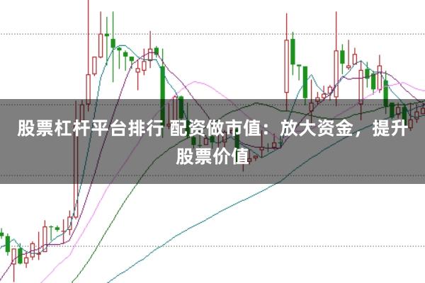 股票杠杆平台排行 配资做市值：放大资金，提升股票价值