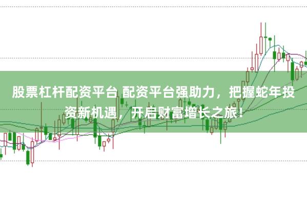 股票杠杆配资平台 配资平台强助力，把握蛇年投资新机遇，开启财富增长之旅！
