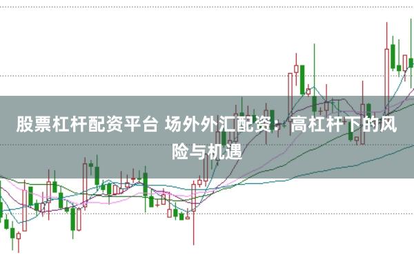股票杠杆配资平台 场外外汇配资：高杠杆下的风险与机遇