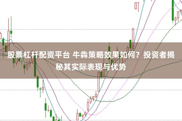 股票杠杆配资平台 牛犇策略效果如何？投资者揭秘其实际表现与优势