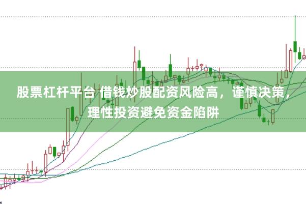 股票杠杆平台 借钱炒股配资风险高，谨慎决策，理性投资避免资金陷阱