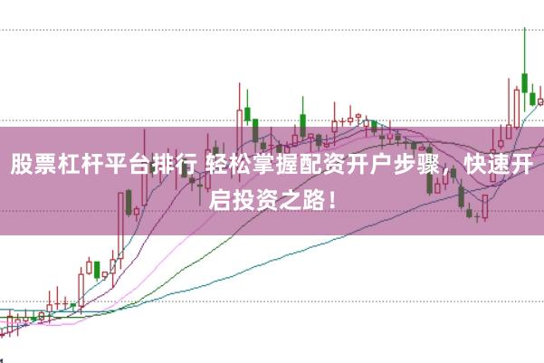 股票杠杆平台排行 轻松掌握配资开户步骤，快速开启投资之路！