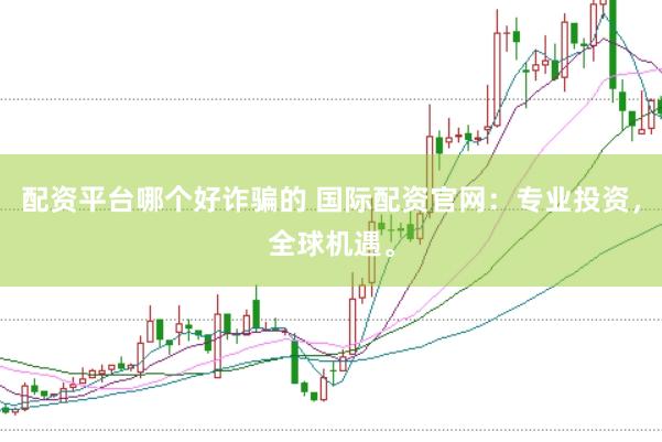 配资平台哪个好诈骗的 国际配资官网：专业投资，全球机遇。