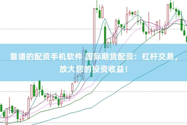 靠谱的配资手机软件 国际期货配资：杠杆交易，放大您的投资收益！