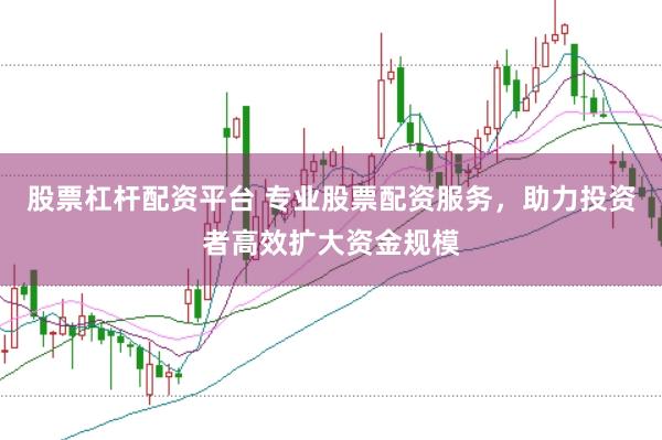股票杠杆配资平台 专业股票配资服务，助力投资者高效扩大资金规模
