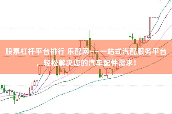 股票杠杆平台排行 乐配网——一站式汽配服务平台，轻松解决您的汽车配件需求！