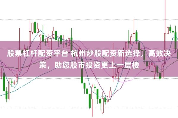 股票杠杆配资平台 杭州炒股配资新选择，高效决策，助您股市投资更上一层楼