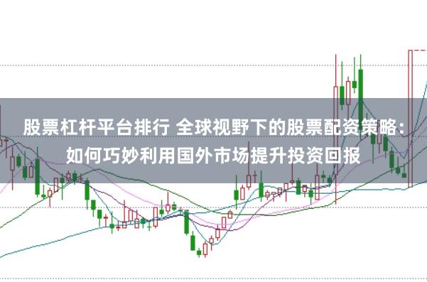 股票杠杆平台排行 全球视野下的股票配资策略：如何巧妙利用国外市场提升投资回报