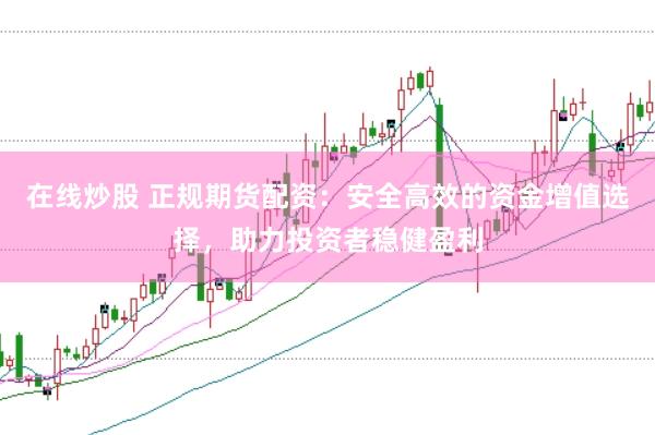 在线炒股 正规期货配资：安全高效的资金增值选择，助力投资者稳健盈利