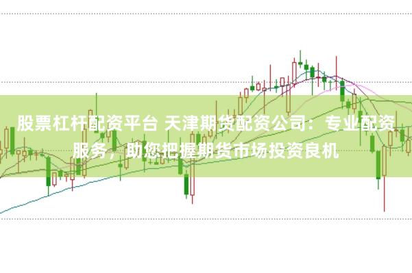 股票杠杆配资平台 天津期货配资公司：专业配资服务，助您把握期货市场投资良机