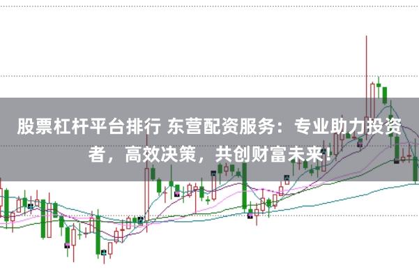 股票杠杆平台排行 东营配资服务：专业助力投资者，高效决策，共创财富未来！