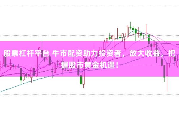 股票杠杆平台 牛市配资助力投资者，放大收益，把握股市黄金机遇！