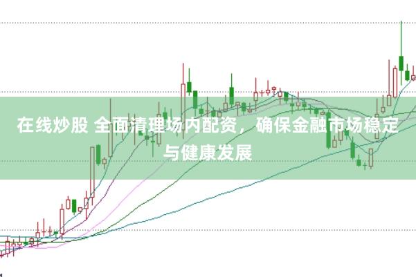 在线炒股 全面清理场内配资，确保金融市场稳定与健康发展