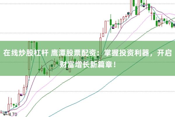在线炒股杠杆 鹰潭股票配资：掌握投资利器，开启财富增长新篇章！