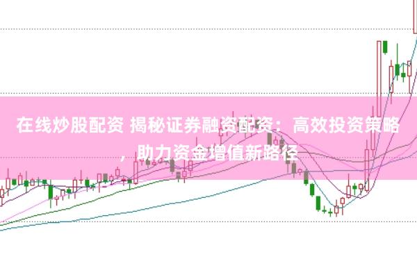 在线炒股配资 揭秘证券融资配资：高效投资策略，助力资金增值新路径
