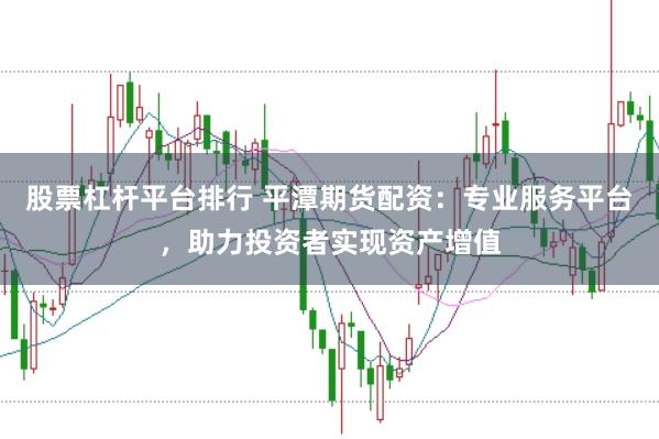 股票杠杆平台排行 平潭期货配资：专业服务平台，助力投资者实现资产增值