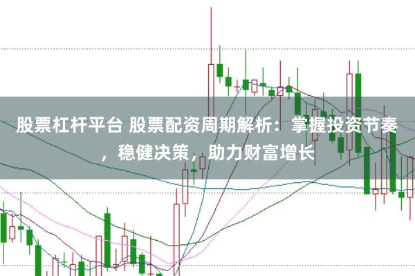 股票杠杆平台 股票配资周期解析：掌握投资节奏，稳健决策，助力财富增长