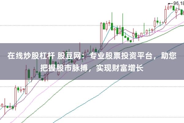 在线炒股杠杆 股豆网：专业股票投资平台，助您把握股市脉搏，实现财富增长