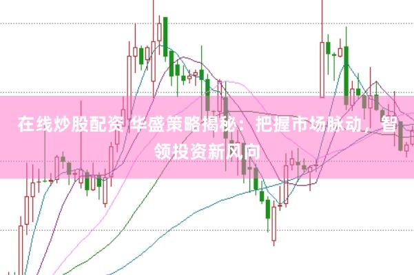 在线炒股配资 华盛策略揭秘：把握市场脉动，智领投资新风向