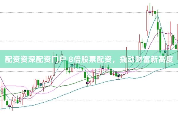 配资资深配资门户 8倍股票配资，撬动财富新高度