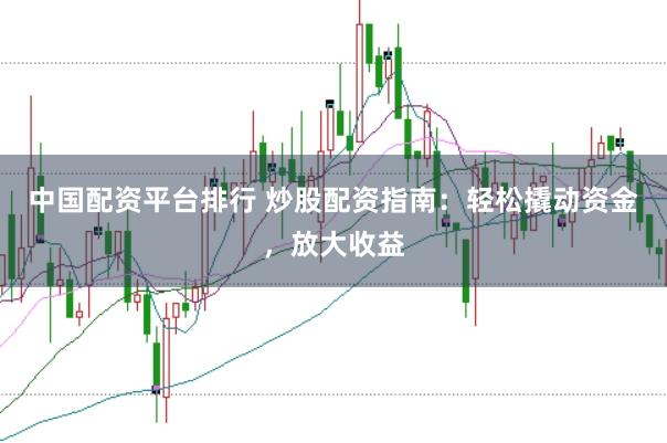 中国配资平台排行 炒股配资指南：轻松撬动资金，放大收益