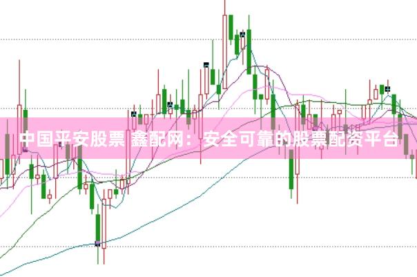 中国平安股票 鑫配网：安全可靠的股票配资平台