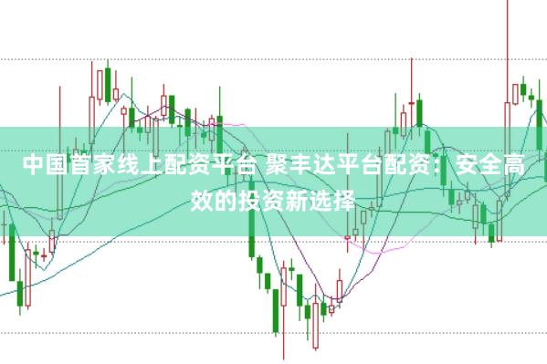 中国首家线上配资平台 聚丰达平台配资：安全高效的投资新选择