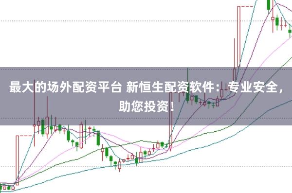 最大的场外配资平台 新恒生配资软件：专业安全，助您投资！
