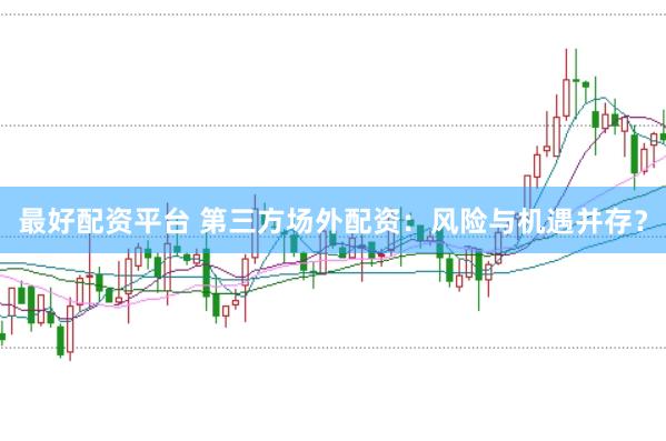 最好配资平台 第三方场外配资：风险与机遇并存？
