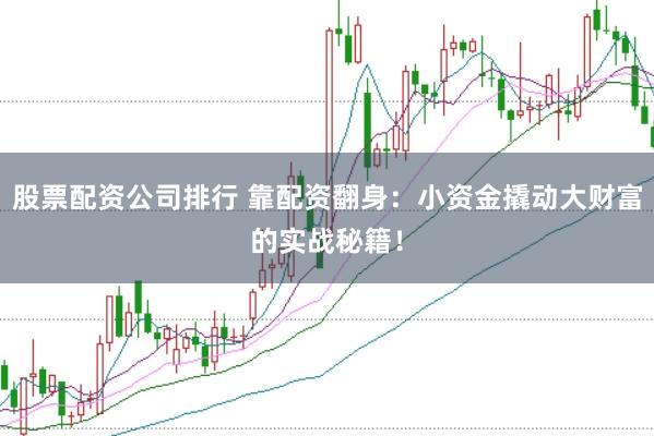 股票配资公司排行 靠配资翻身：小资金撬动大财富的实战秘籍！