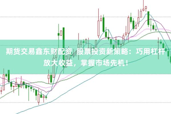 期货交易鑫东财配资  股票投资新策略：巧用杠杆放大收益，掌握市场先机！