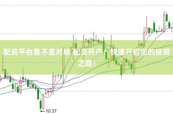 配资平台是不是对赌 配资开户：快速开启您的投资之路！