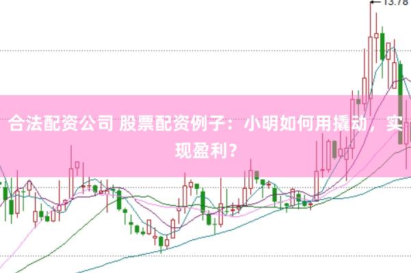 合法配资公司 股票配资例子：小明如何用撬动，实现盈利？