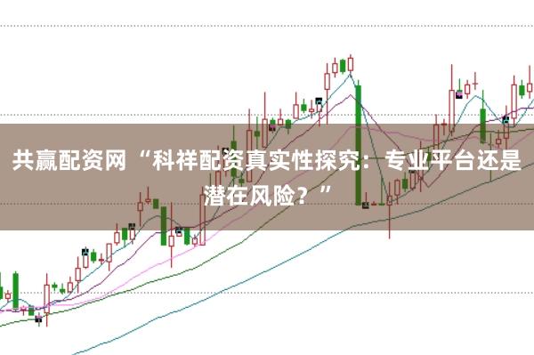 共赢配资网 “科祥配资真实性探究：专业平台还是潜在风险？”