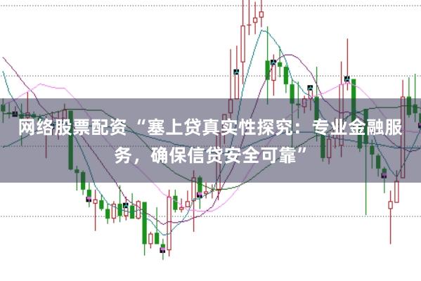 网络股票配资 “塞上贷真实性探究：专业金融服务，确保信贷安全可靠”