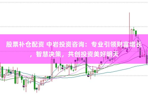 股票补仓配资 中岩投资咨询：专业引领财富增长，智慧决策，共创投资美好明天