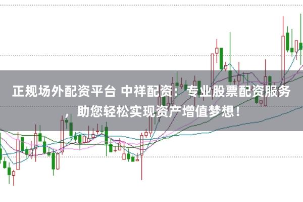 正规场外配资平台 中祥配资：专业股票配资服务，助您轻松实现资产增值梦想！