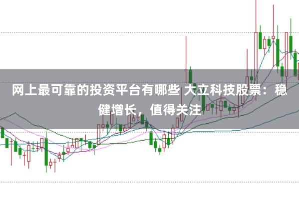 网上最可靠的投资平台有哪些 大立科技股票：稳健增长，值得关注