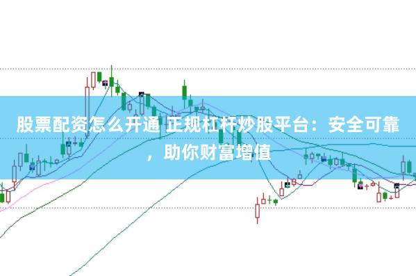 股票配资怎么开通 正规杠杆炒股平台：安全可靠，助你财富增值