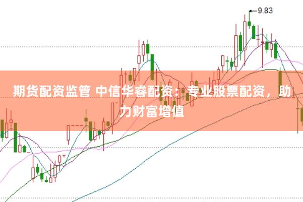期货配资监管 中信华睿配资：专业股票配资，助力财富增值