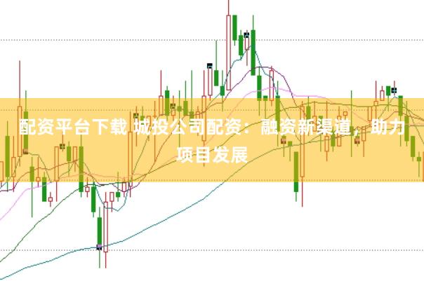 配资平台下载 城投公司配资：融资新渠道，助力项目发展