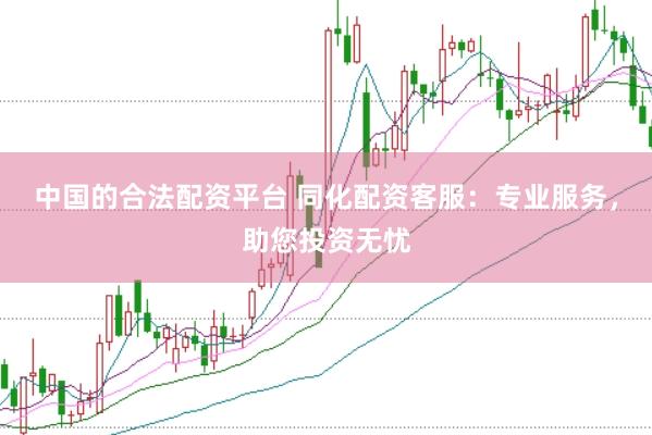 中国的合法配资平台 同化配资客服：专业服务，助您投资无忧