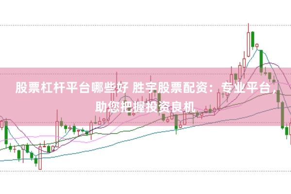 股票杠杆平台哪些好 胜宇股票配资：专业平台，助您把握投资良机