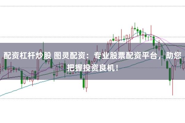 配资杠杆炒股 图灵配资：专业股票配资平台，助您把握投资良机！