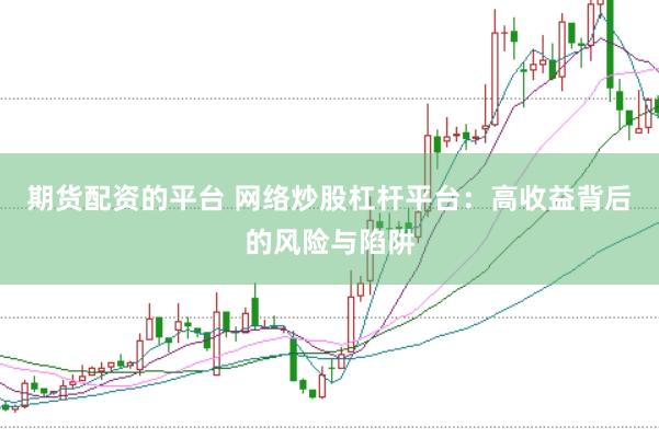 期货配资的平台 网络炒股杠杆平台：高收益背后的风险与陷阱