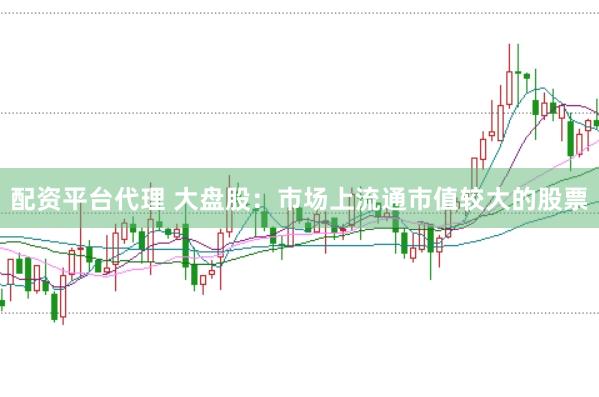 配资平台代理 大盘股：市场上流通市值较大的股票