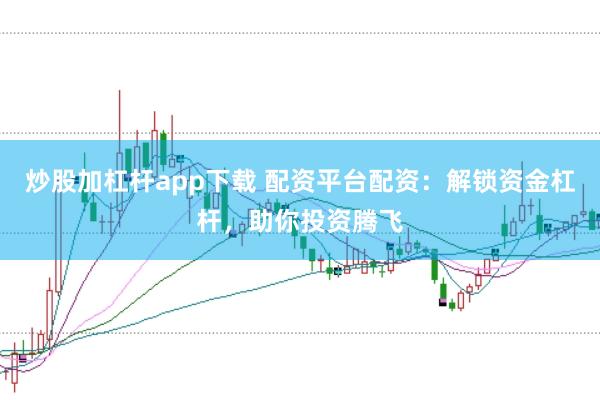 炒股加杠杆app下载 配资平台配资：解锁资金杠杆，助你投资腾飞