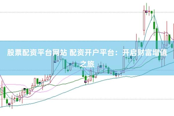 股票配资平台网站 配资开户平台：开启财富增值之旅
