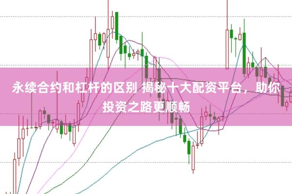 永续合约和杠杆的区别 揭秘十大配资平台，助你投资之路更顺畅