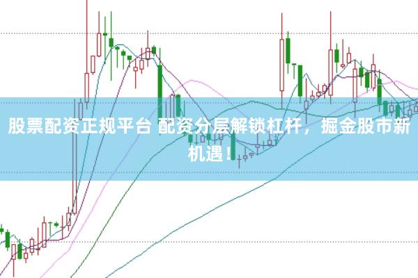 股票配资正规平台 配资分层解锁杠杆，掘金股市新机遇！